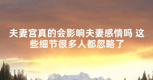 夫妻宫真的会影响夫妻感情吗 这些细节很多人都忽略了